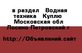  в раздел : Водная техника » Куплю . Московская обл.,Лосино-Петровский г.